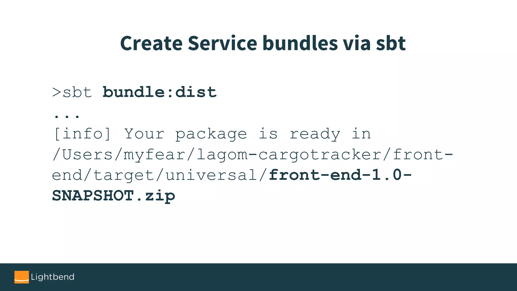 >sbt bundle:dist
...
[info] Your package is ready in
/Users/myfear/lagom-cargotracker/front-
end/target/universal/front-end-1.0-
SNAPSHOT.zip
Create Service bundles via sbt
 