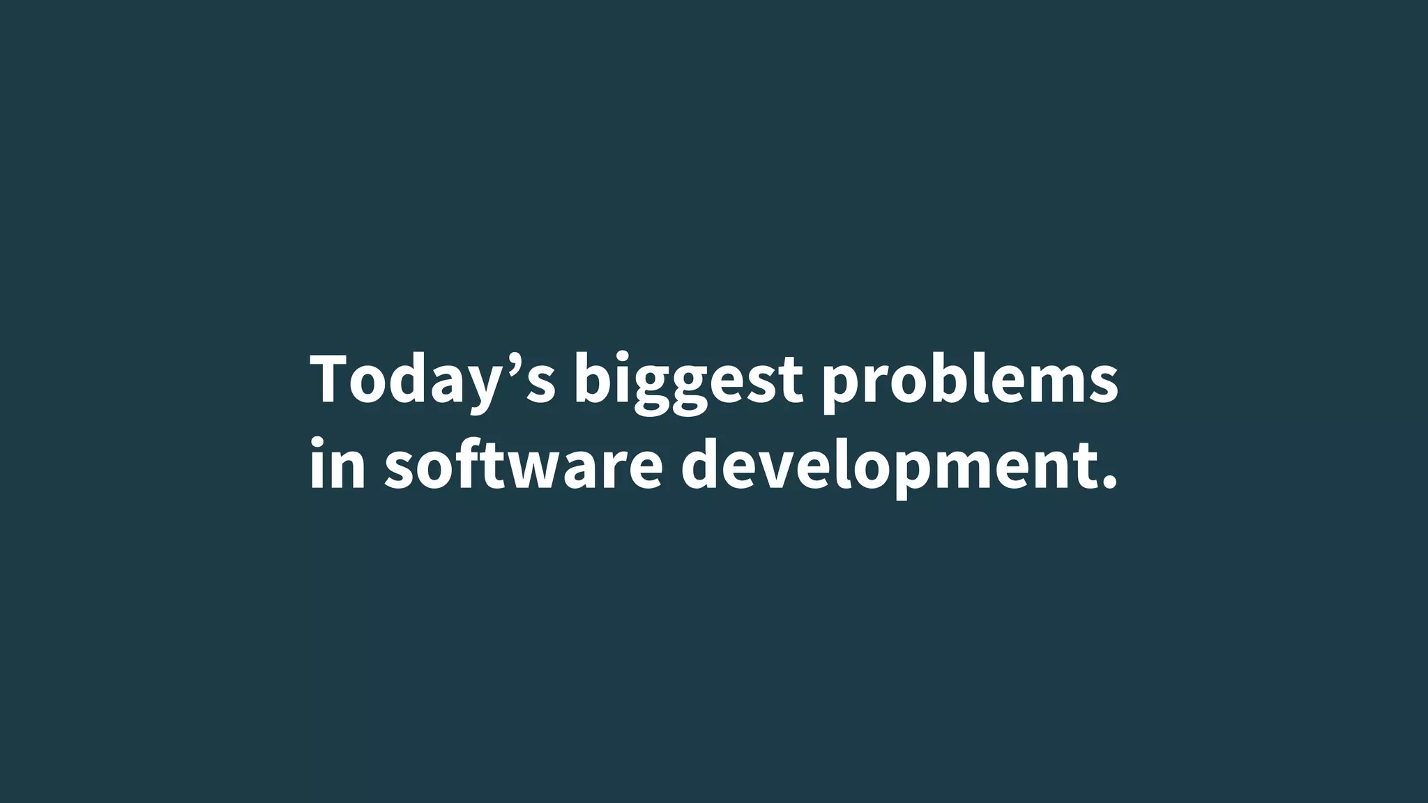Today’s biggest problems
in software development.
 