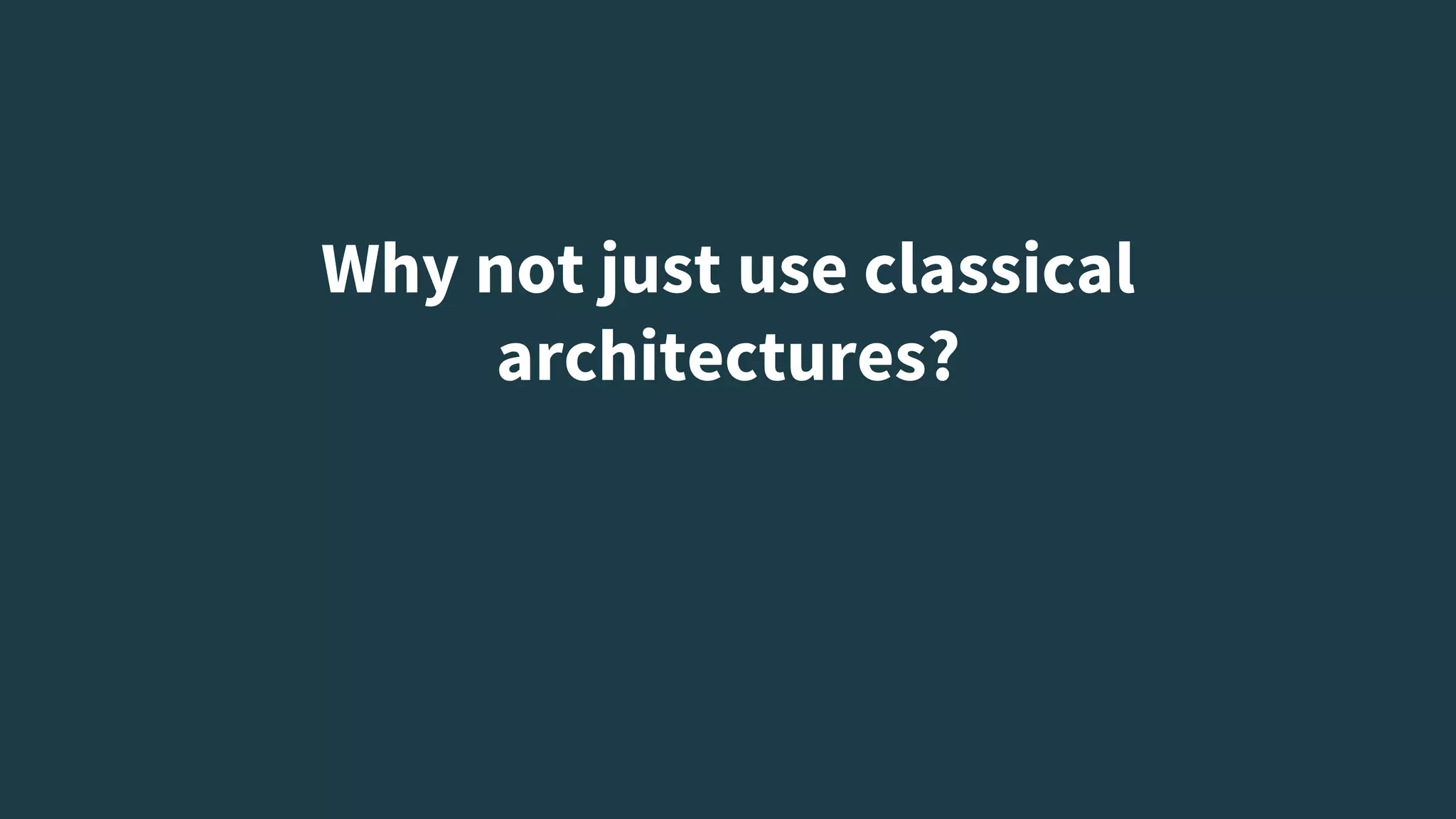 Why not just use classical
architectures?
 