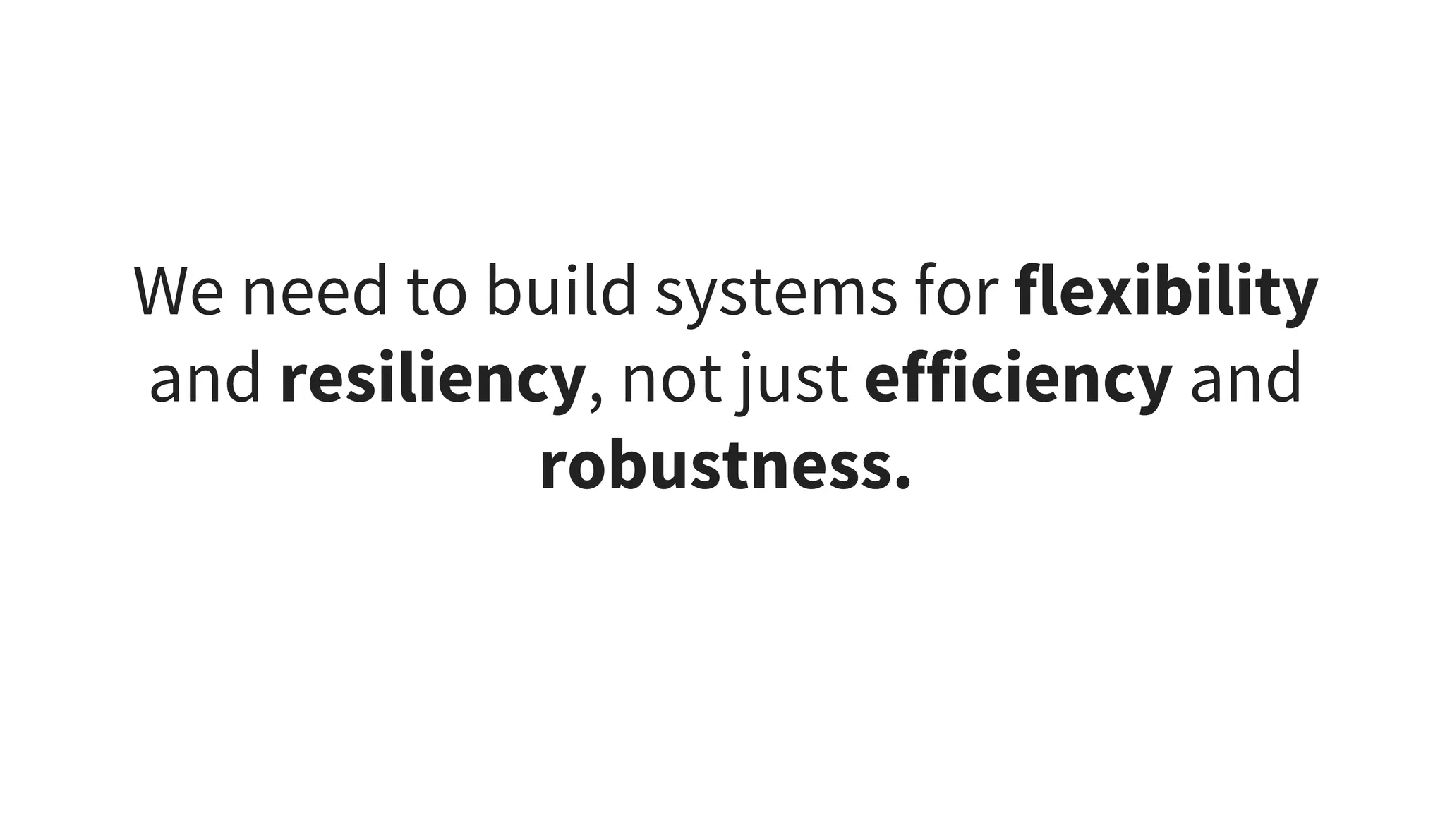 We need to build systems for flexibility
and resiliency, not just efficiency and
robustness.
 