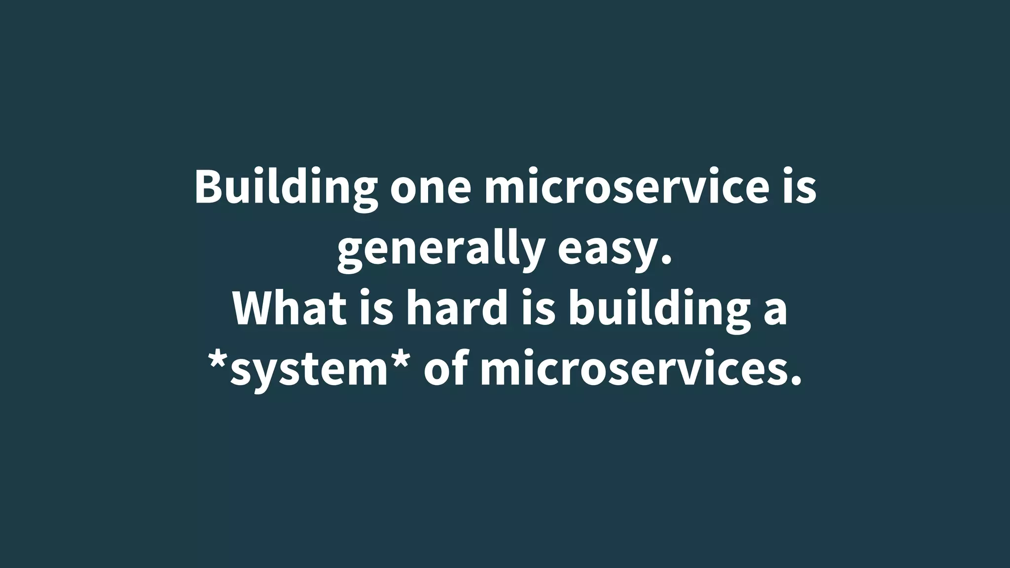Building one microservice is
generally easy.
What is hard is building a
*system* of microservices.
 