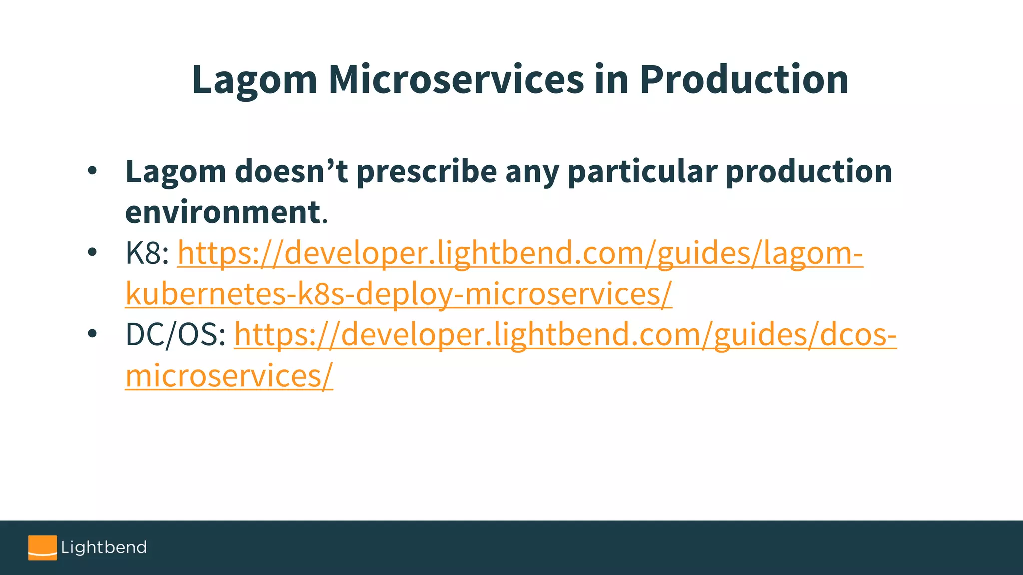 • Lagom doesn’t prescribe any particular production
environment.
• K8: https://developer.lightbend.com/guides/lagom-
kubernetes-k8s-deploy-microservices/
• DC/OS: https://developer.lightbend.com/guides/dcos-
microservices/
Lagom Microservices in Production
 