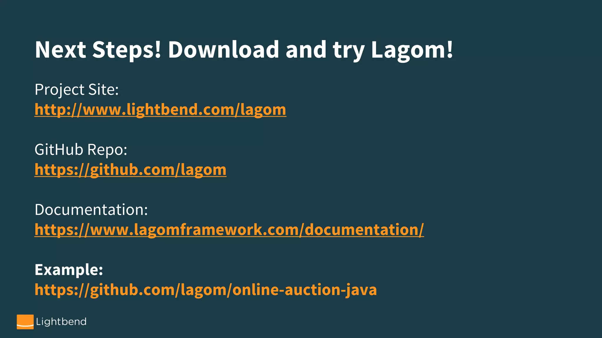 Next Steps! Download and try Lagom!
Project Site:
http://www.lightbend.com/lagom
GitHub Repo:
https://github.com/lagom
Documentation:
https://www.lagomframework.com/documentation/
Example:
https://github.com/lagom/online-auction-java
 