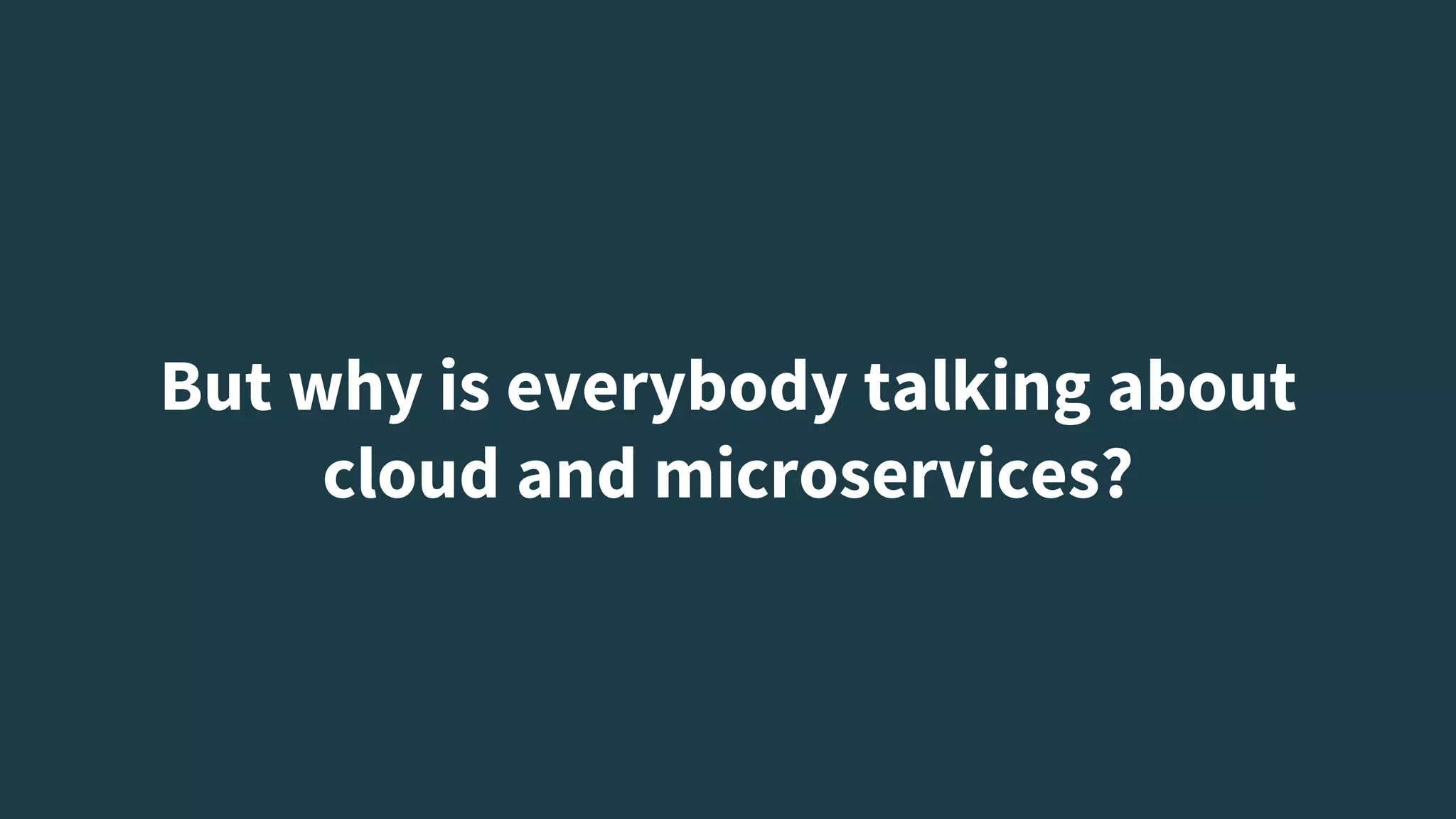 But why is everybody talking about
cloud and microservices?
 