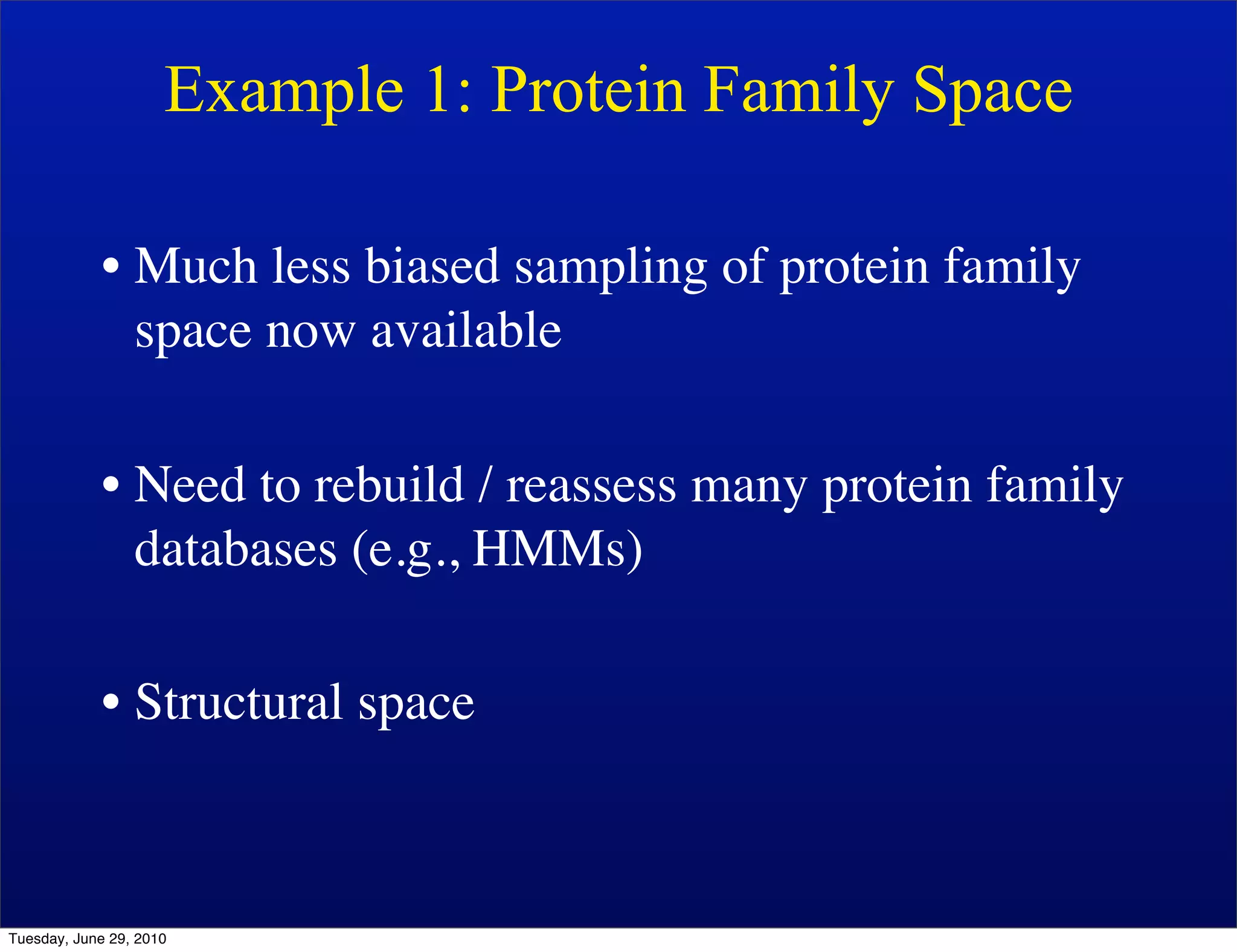 Example 1: Protein Family Space

            • Much less biased sampling of protein family
              space now available

            • Need to rebuild / reassess many protein family
              databases (e.g., HMMs)

            • Structural space



Tuesday, June 29, 2010
 