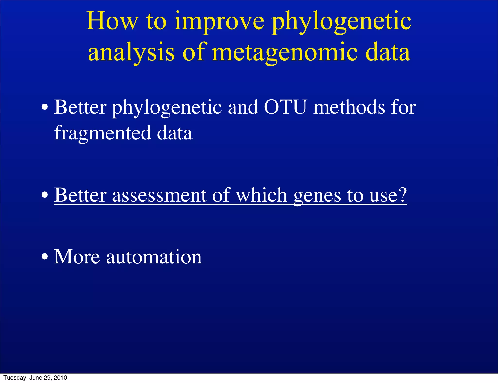 How to improve phylogenetic
                         analysis of metagenomic data
            • Better phylogenetic and OTU methods for
              fragmented data

            • Better assessment of which genes to use?

            • More automation




Tuesday, June 29, 2010
 