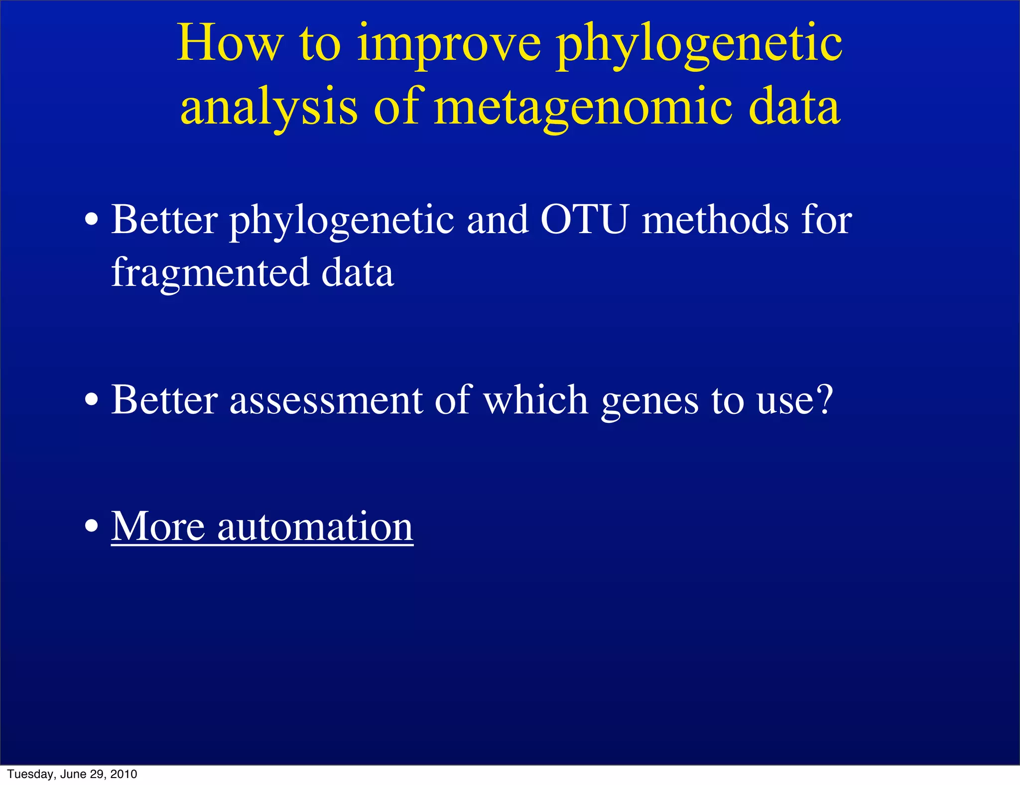 How to improve phylogenetic
                         analysis of metagenomic data
            • Better phylogenetic and OTU methods for
              fragmented data

            • Better assessment of which genes to use?

            • More automation




Tuesday, June 29, 2010
 