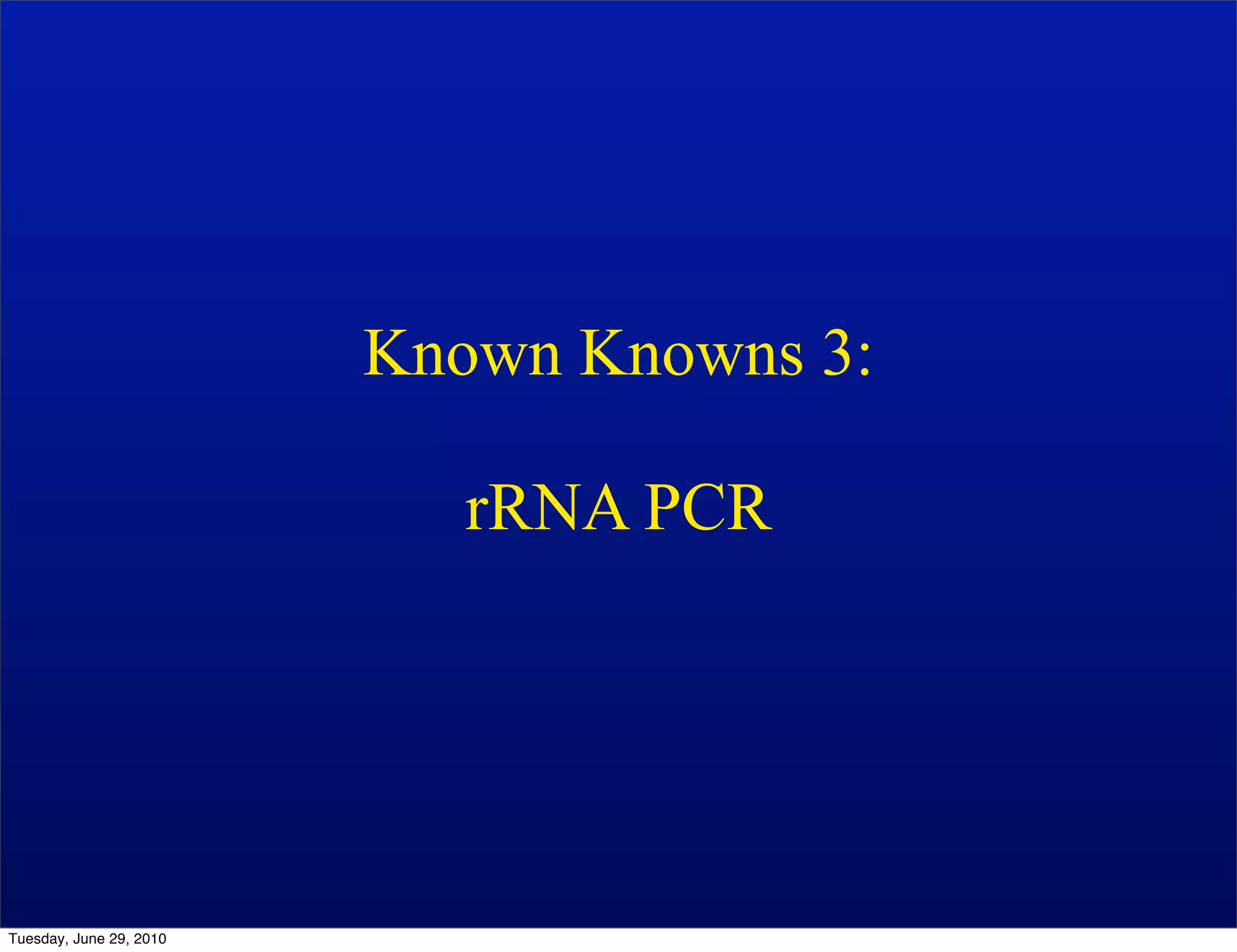 Known Knowns 3:

                            rRNA PCR




Tuesday, June 29, 2010
 