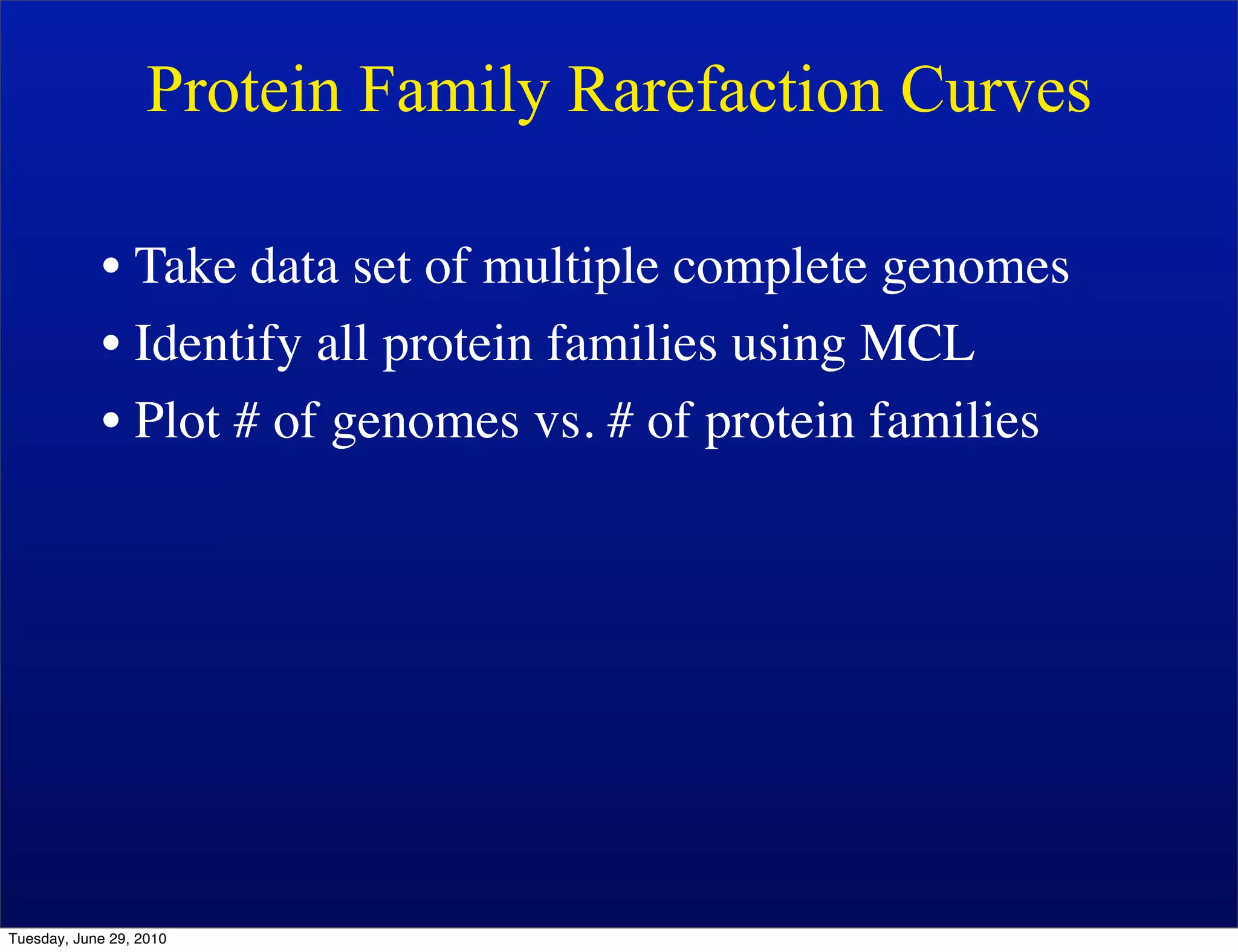 Protein Family Rarefaction Curves

            • Take data set of multiple complete genomes
            • Identify all protein families using MCL
            • Plot # of genomes vs. # of protein families




Tuesday, June 29, 2010
 