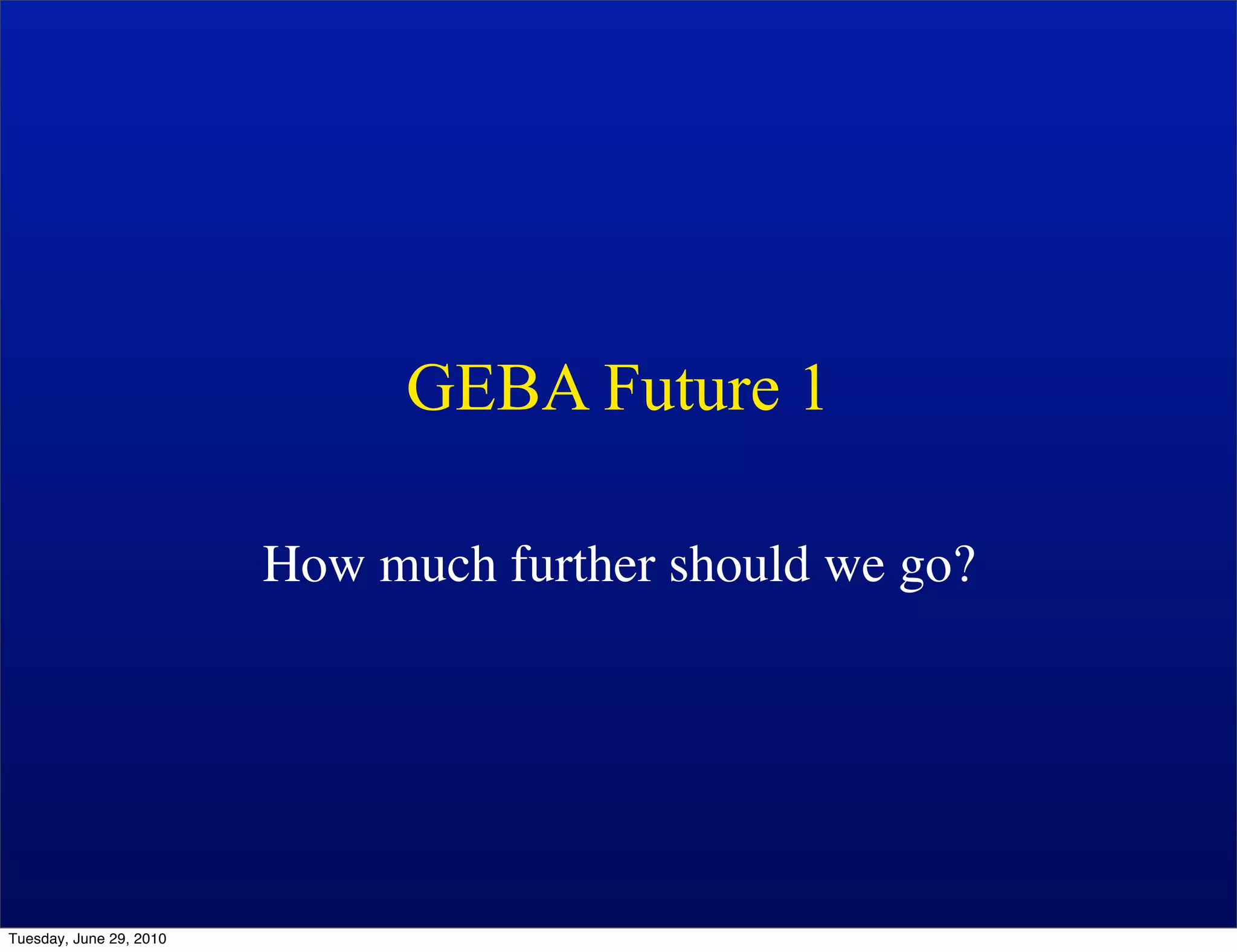 GEBA Future 1

                         How much further should we go?




Tuesday, June 29, 2010
 