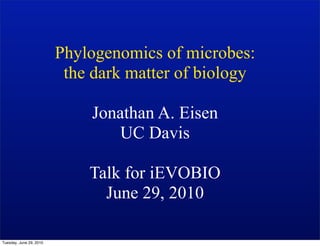 Phylogenomics of microbes:
                          the dark matter of biology

                              Jonathan A. Eisen
                                 UC Davis

                             Talk for iEVOBIO
                               June 29, 2010

Tuesday, June 29, 2010
 