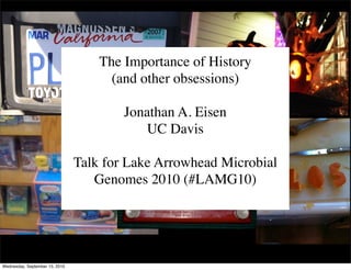 The Importance of History
                                      (and other obsessions)

                                        Jonathan A. Eisen
                                           UC Davis

                                Talk for Lake Arrowhead Microbial
                                   Genomes 2010 (#LAMG10)




Wednesday, September 15, 2010
 