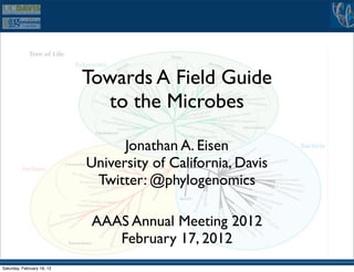 Towards A Field Guide
                              to the Microbes

                                  Jonathan A. Eisen
                            University of California, Davis
                             Twitter: @phylogenomics

                             AAAS Annual Meeting 2012
                                February 17, 2012
Saturday, February 18, 12
 