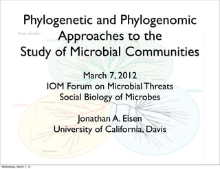 Phylogenetic and Phylogenomic
                    Approaches to the
              Study of Microbial Communities
                                  March 7, 2012
                         IOM Forum on Microbial Threats
                           Social Biology of Microbes

                                Jonathan A. Eisen
                          University of California, Davis


Wednesday, March 7, 12
 