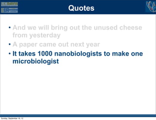 Quotes

        • And we will bring out the unused cheese
          from yesterday
        • A paper came out next year
        • It takes 1000 nanobiologists to make one
          microbiologist




Sunday, September 16, 12
 