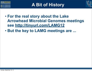 A Bit of History

        • For the real story about the Lake
          Arrowhead Microbial Genomes meetings
          see http://tinyurl.com/LAMG12
        • But the key to LAMG meetings are ...




Sunday, September 16, 12
 