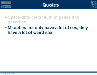 Quotes

        • Space-time continuum of genes and
          genomes
        • Microbes not only have a lot of sex, they
          have a lot of weird sex




Sunday, September 16, 12
 