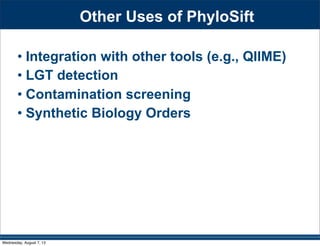 alignment used to build the profile, resulting in a multiple
sequence alignment of full-length reference sequences and
metagenomic reads. The final step of the alignment process is a
PD versus PID clustering, 2) to explore overlap betw
clusters and recognized taxonomic designations, and
the accuracy of PhylOTU clusters from shotgun re
Figure 1. PhylOTU Workflow. Computational processes are represented as squares and databases are represented as cylinders in
workflow of PhylOTU. See Results section for details.
doi:10.1371/journal.pcbi.1001061.g001
Finding Meta
Sharpton TJ, Riesenfeld SJ, Kembel SW, Ladau J, O'Dwyer JP, Green JL, Eisen JA, Pollard KS. (2011)
PhylOTU: A High-Throughput Procedure Quantifies Microbial Community Diversity and Resolves Novel
Taxa from Metagenomic Data. PLoS Comput Biol 7(1): e1001061. doi:10.1371/journal.pcbi.1001061
PhylOTU
Wednesday, August 7, 13
 