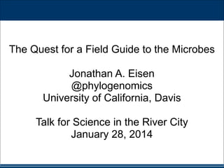 !
!

The Quest for a Field Guide to the Microbes
!

Jonathan A. Eisen
@phylogenomics
University of California, Davis
!

Talk for Science in the River City
January 28, 2014

 