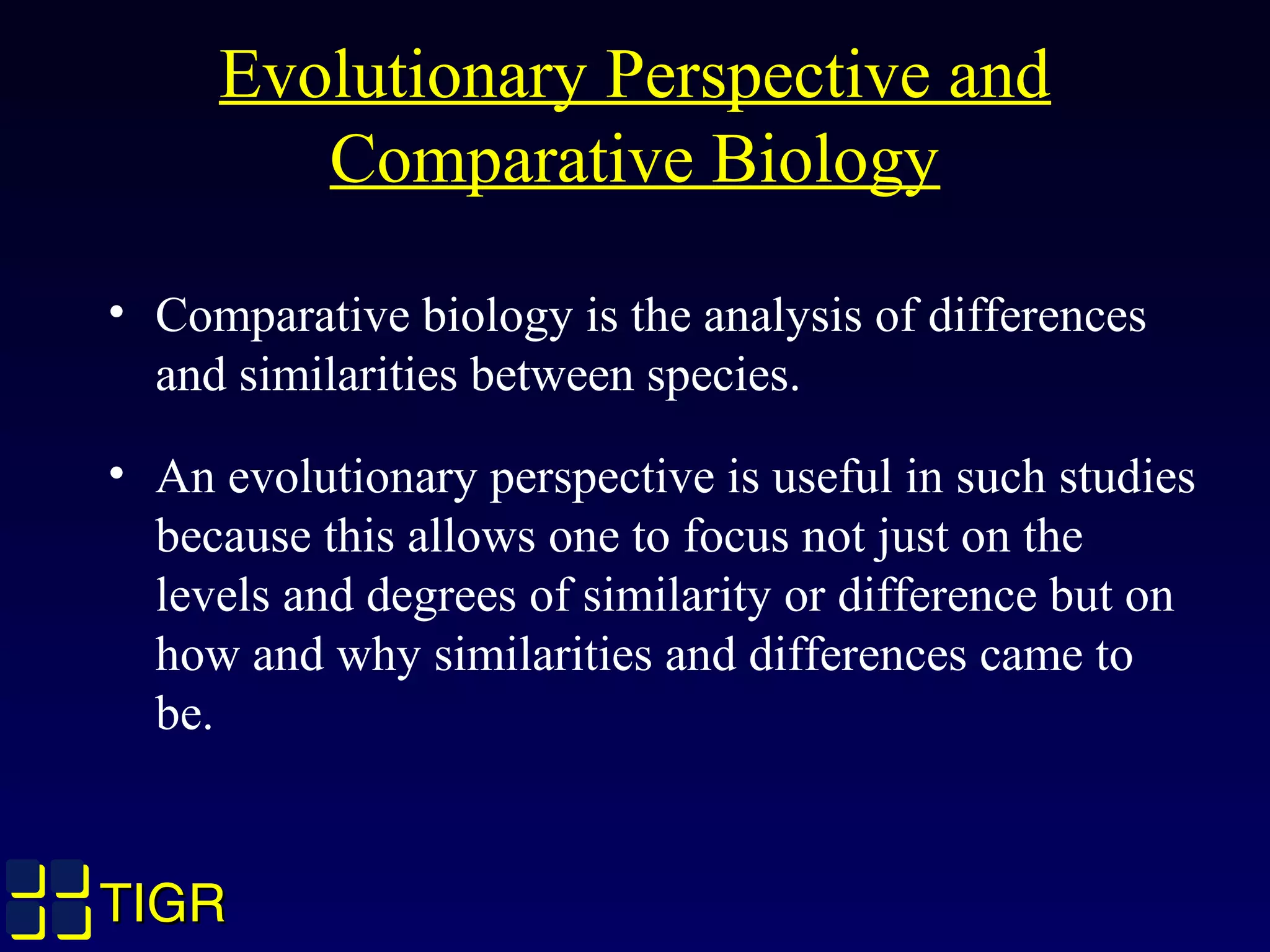 TIGRTIGR
Evolutionary Perspective and
Comparative Biology
• Comparative biology is the analysis of differences
and similarities between species.
• An evolutionary perspective is useful in such studies
because this allows one to focus not just on the
levels and degrees of similarity or difference but on
how and why similarities and differences came to
be.
 
