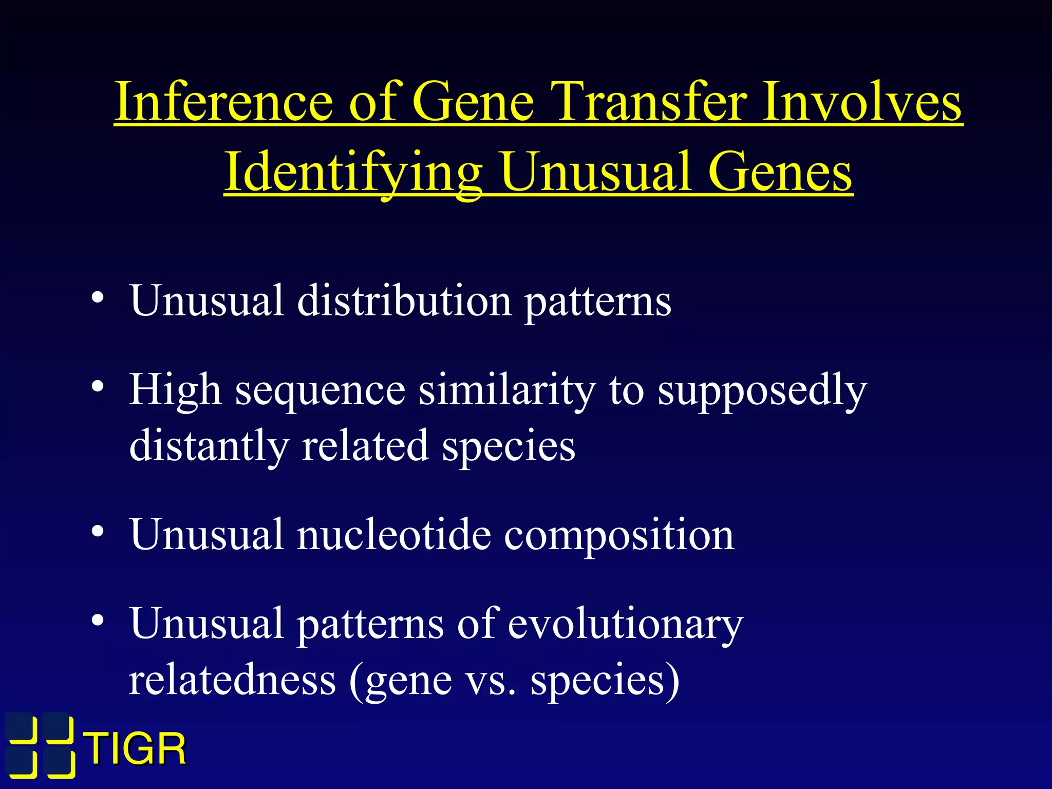 TIGRTIGR
Inference of Gene Transfer Involves
Identifying Unusual Genes
• Unusual distribution patterns
• High sequence similarity to supposedly
distantly related species
• Unusual nucleotide composition
• Unusual patterns of evolutionary
relatedness (gene vs. species)
 
