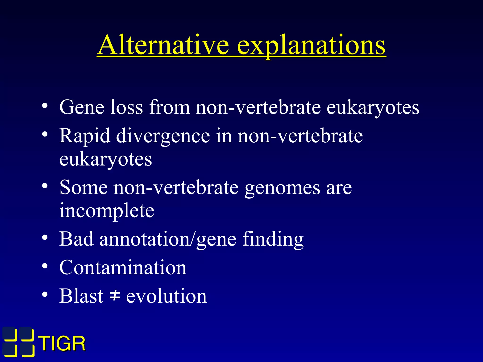 TIGRTIGR
Alternative explanations
• Gene loss from non-vertebrate eukaryotes
• Rapid divergence in non-vertebrate
eukaryotes
• Some non-vertebrate genomes are
incomplete
• Bad annotation/gene finding
• Contamination
• Blast evolution≠
 