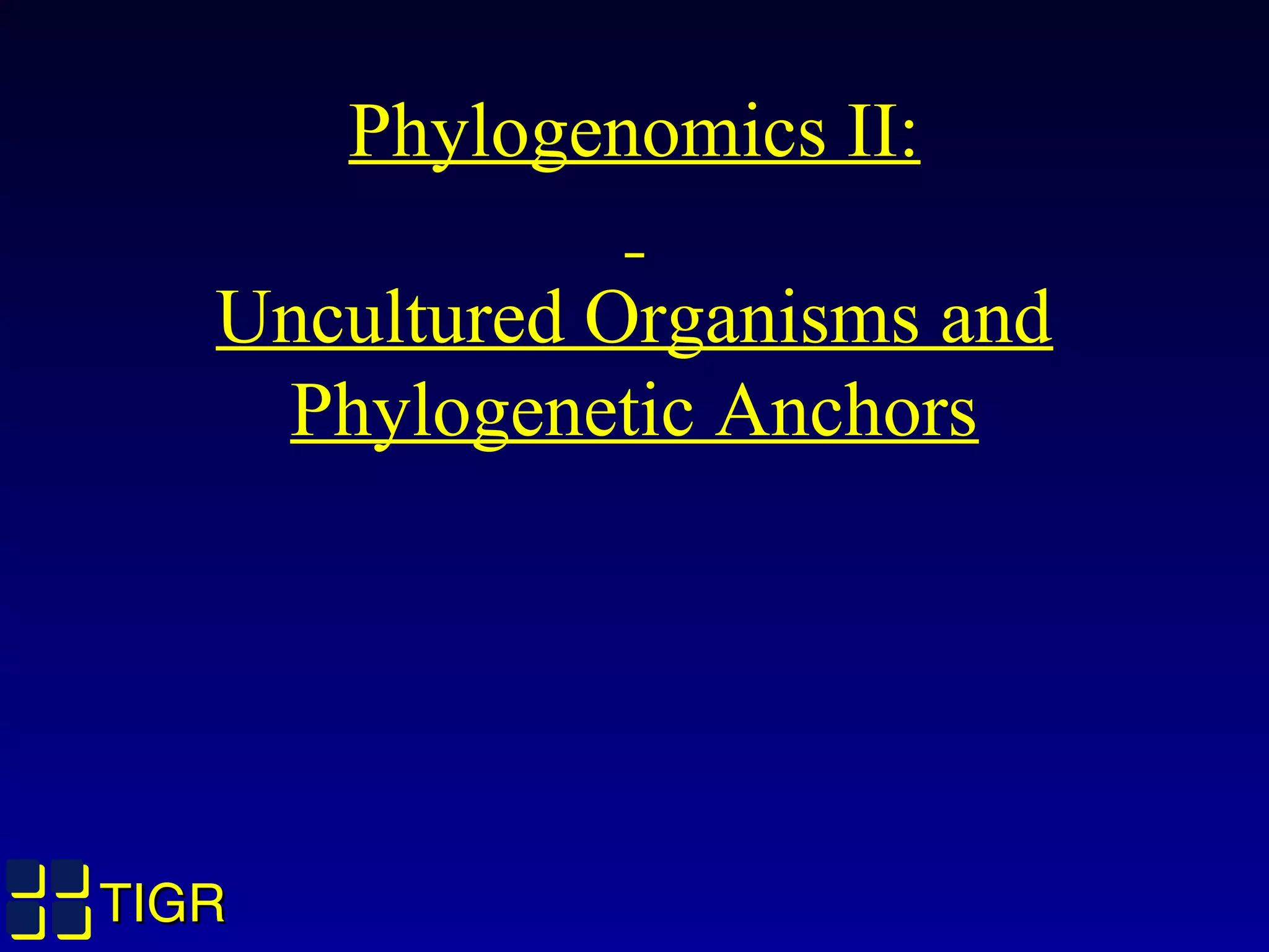 TIGRTIGR
Phylogenomics II:
Uncultured Organisms and
Phylogenetic Anchors
 