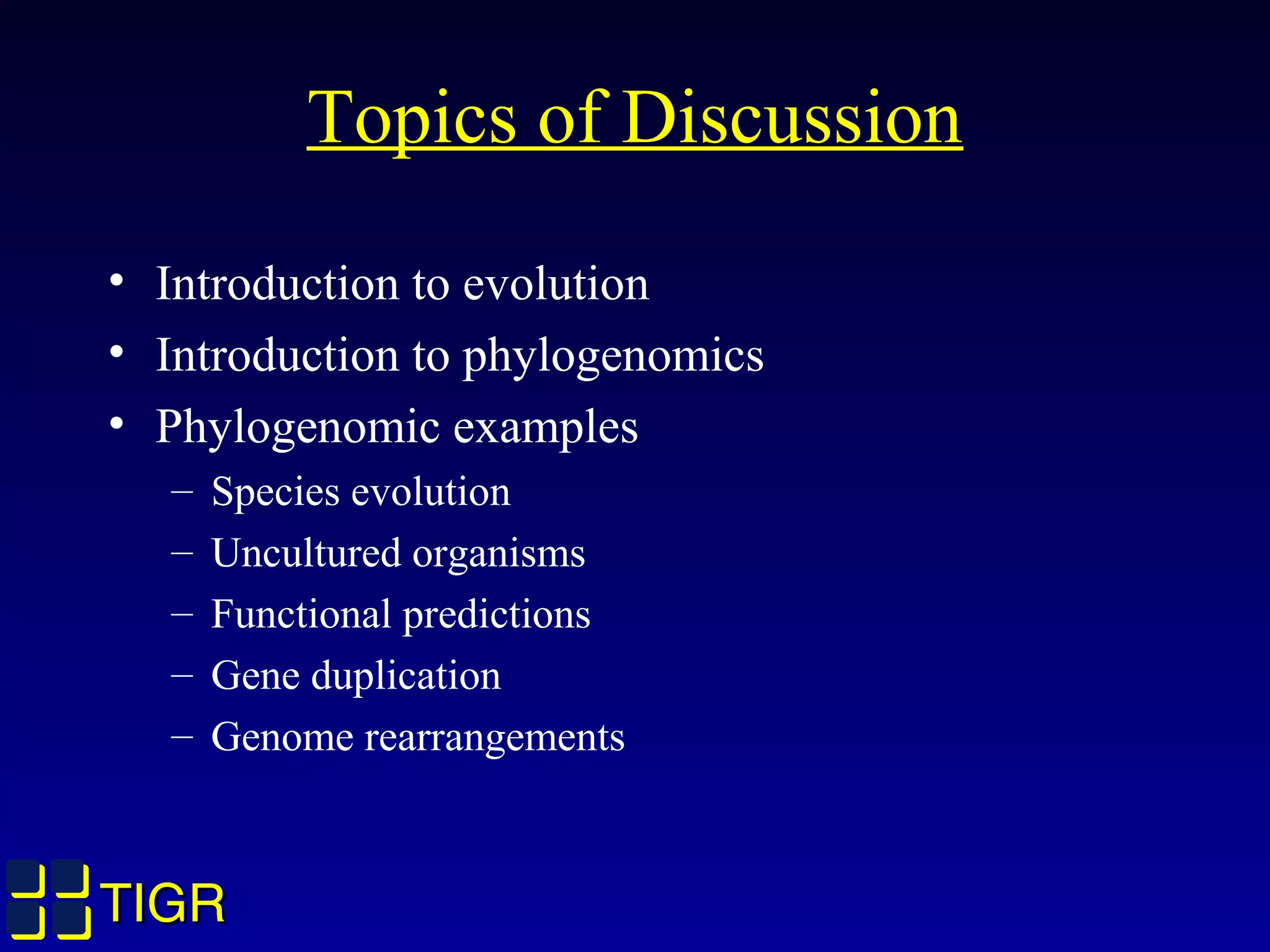 TIGRTIGR
Topics of Discussion
• Introduction to evolution
• Introduction to phylogenomics
• Phylogenomic examples
– Species evolution
– Uncultured organisms
– Functional predictions
– Gene duplication
– Genome rearrangements
 