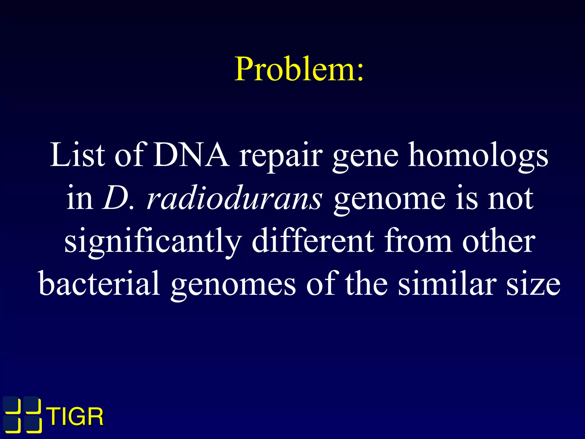 TIGRTIGR
Problem:
List of DNA repair gene homologs
in D. radiodurans genome is not
significantly different from other
bacterial genomes of the similar size
 