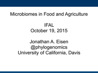 Microbiomes in Food and Agriculture
IFAL
October 19, 2015
Jonathan A. Eisen
@phylogenomics
University of California, Davis
 