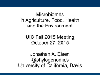 Microbiomes
in Agriculture, Food, Health
and the Environment
UIC Fall 2015 Meeting
October 27, 2015
Jonathan A. Eisen
@phylogenomics
University of California, Davis
 