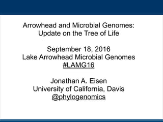 #LAMG16 @phylogenomics
Arrowhead and Microbial Genomes:
Update on the Tree of Life
September 18, 2016
Lake Arrowhead Microbial Genomes
#LAMG16
Jonathan A. Eisen
University of California, Davis
@phylogenomics
 