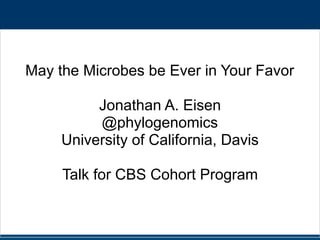 May the Microbes be Ever in Your Favor
Jonathan A. Eisen
@phylogenomics
University of California, Davis
Talk for CBS Cohort Program
 
