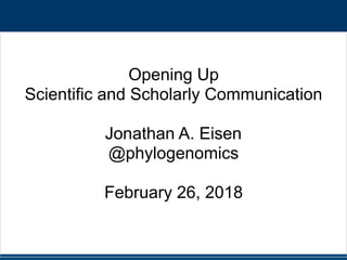 Opening Up
Scientific and Scholarly Communication
Jonathan A. Eisen
@phylogenomics
February 26, 2018
 