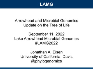 Arrowhead and Microbial Genomics


Update on the Tree of Life


September 11, 2022


Lake Arrowhead Microbial Genomes


#LAMG2022


Jonathan A. Eisen


University of California, Davis


@phylogenomics


LAMG
 