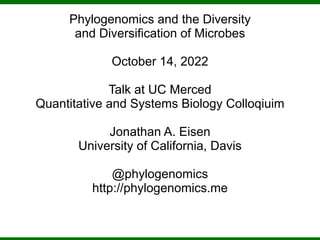 Phylogenomics and the Diversity
and Diversification of Microbes
October 14, 2022
Talk at UC Merced
Quantitative and Systems Biology Colloqiuim
Jonathan A. Eisen
University of California, Davis
@phylogenomics
http://phylogenomics.me
 