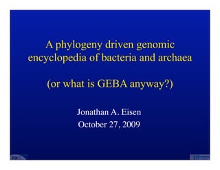 A phylogeny driven genomic
encyclopedia of bacteria and archaea

    (or what is GEBA anyway?)

          Jonathan A. Eisen
          October 27, 2009
 