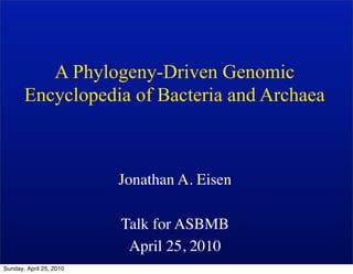 A Phylogeny-Driven Genomic
       Encyclopedia of Bacteria and Archaea



                         Jonathan A. Eisen

                         Talk for ASBMB
                          April 25, 2010
Sunday, April 25, 2010
 