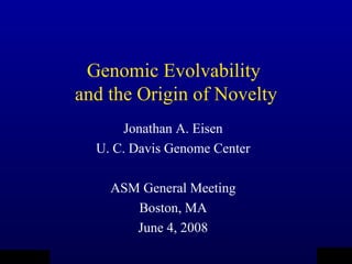 Genomic Evolvability
                                  and the Origin of Novelty
                                        Jonathan A. Eisen
                                    U. C. Davis Genome Center

                                      ASM General Meeting
                                         Boston, MA
                                         June 4, 2008
        QuickTimeª and a                                                   QuickTimeª and a
                                                                TIFF (Uncompressed) decompressor


   TIFF (LZW) decompressor                                         are needed to see this picture.




are needed to see this picture.
 