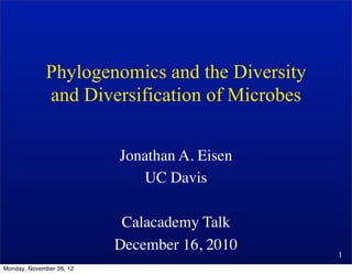 Phylogenomics and the Diversity
             and Diversification of Microbes


                          Jonathan A. Eisen
                             UC Davis

                           Calacademy Talk
                          December 16, 2010    1
Monday, November 26, 12
 