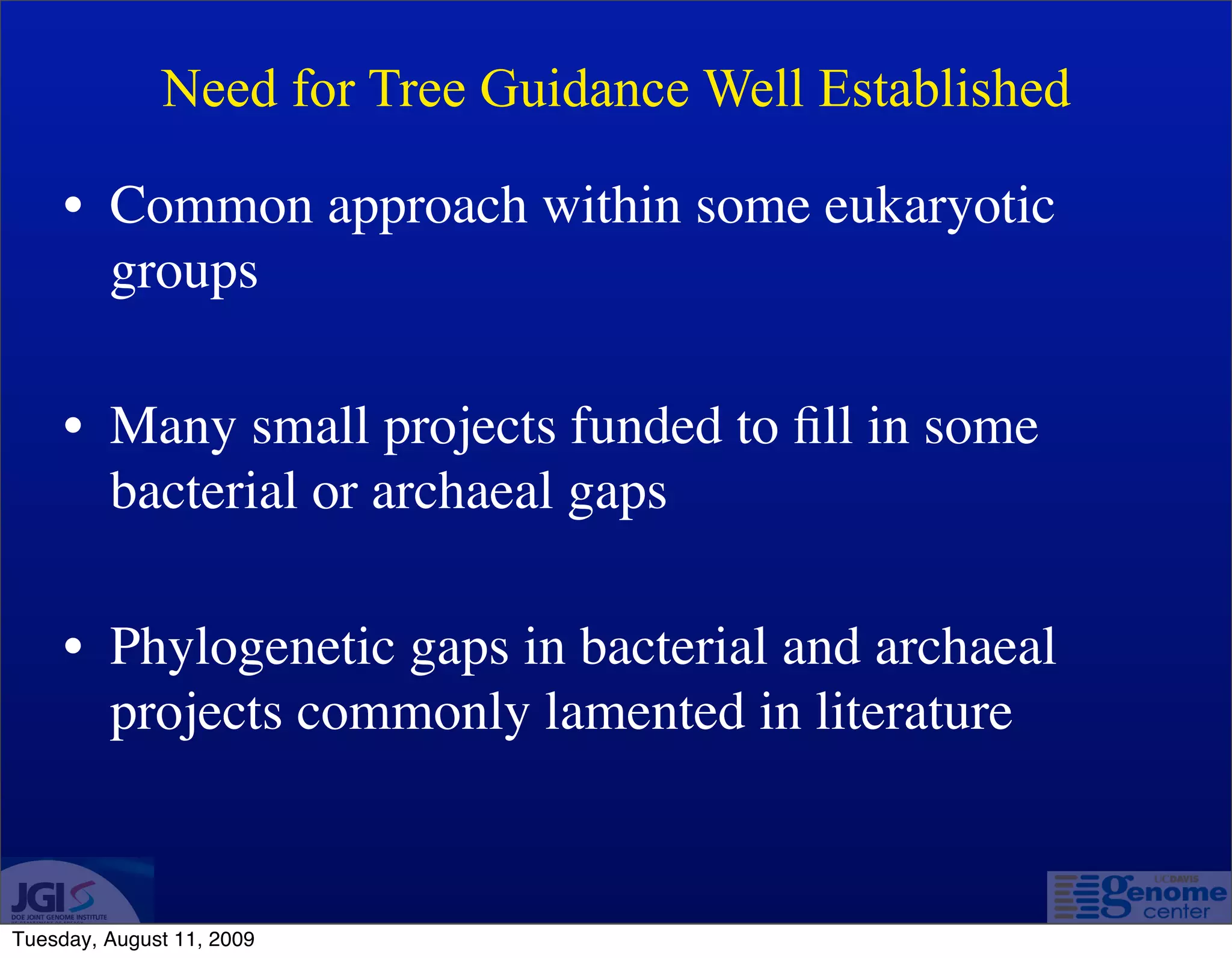 Need for Tree Guidance Well Established

     • Common approach within some eukaryotic
       groups

     • Many small projects funded to ﬁll in some
       bacterial or archaeal gaps

     • Phylogenetic gaps in bacterial and archaeal
       projects commonly lamented in literature


Tuesday, August 11, 2009
 