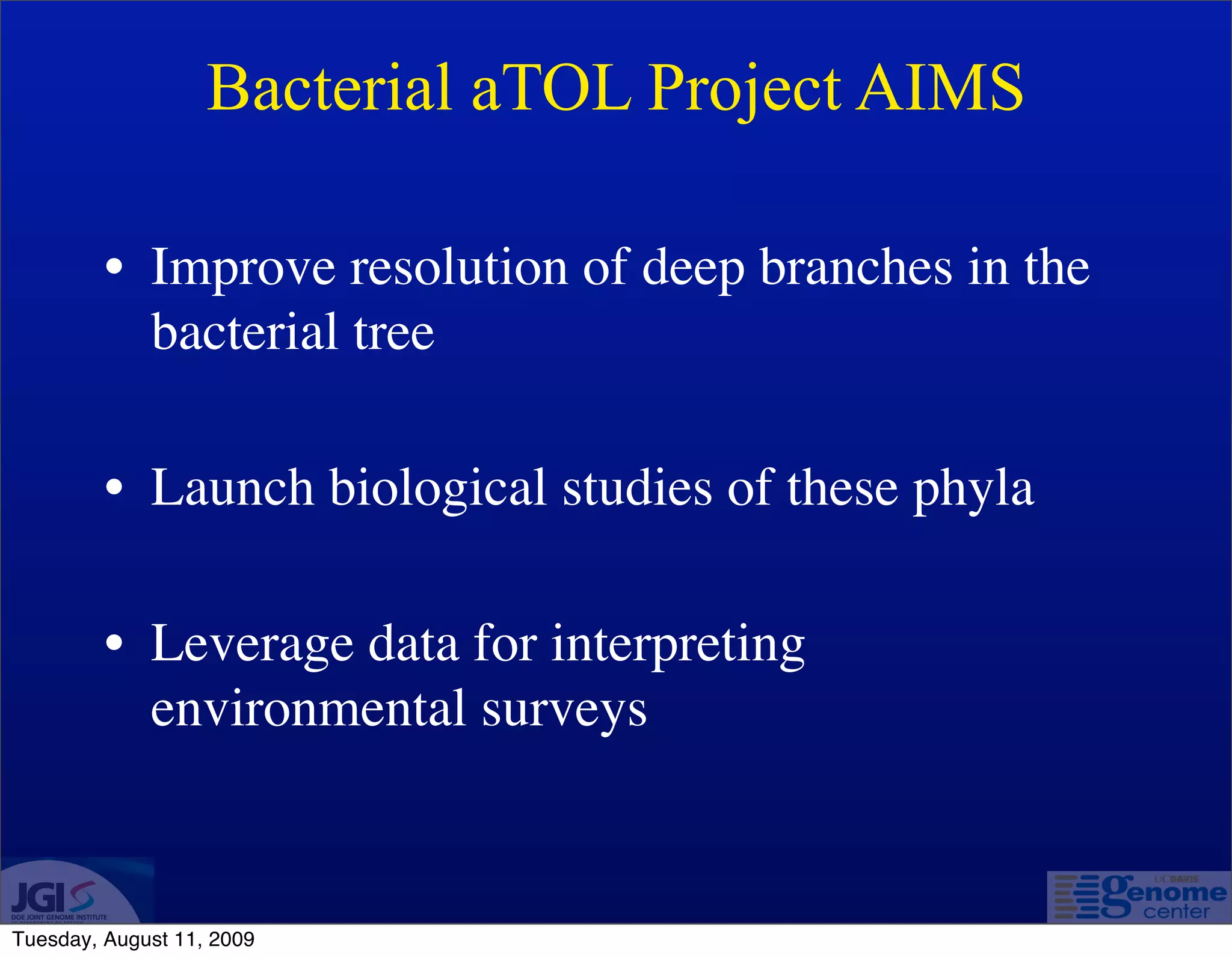 Bacterial aTOL Project AIMS

         • Improve resolution of deep branches in the
           bacterial tree

         • Launch biological studies of these phyla

         • Leverage data for interpreting
           environmental surveys



Tuesday, August 11, 2009
 
