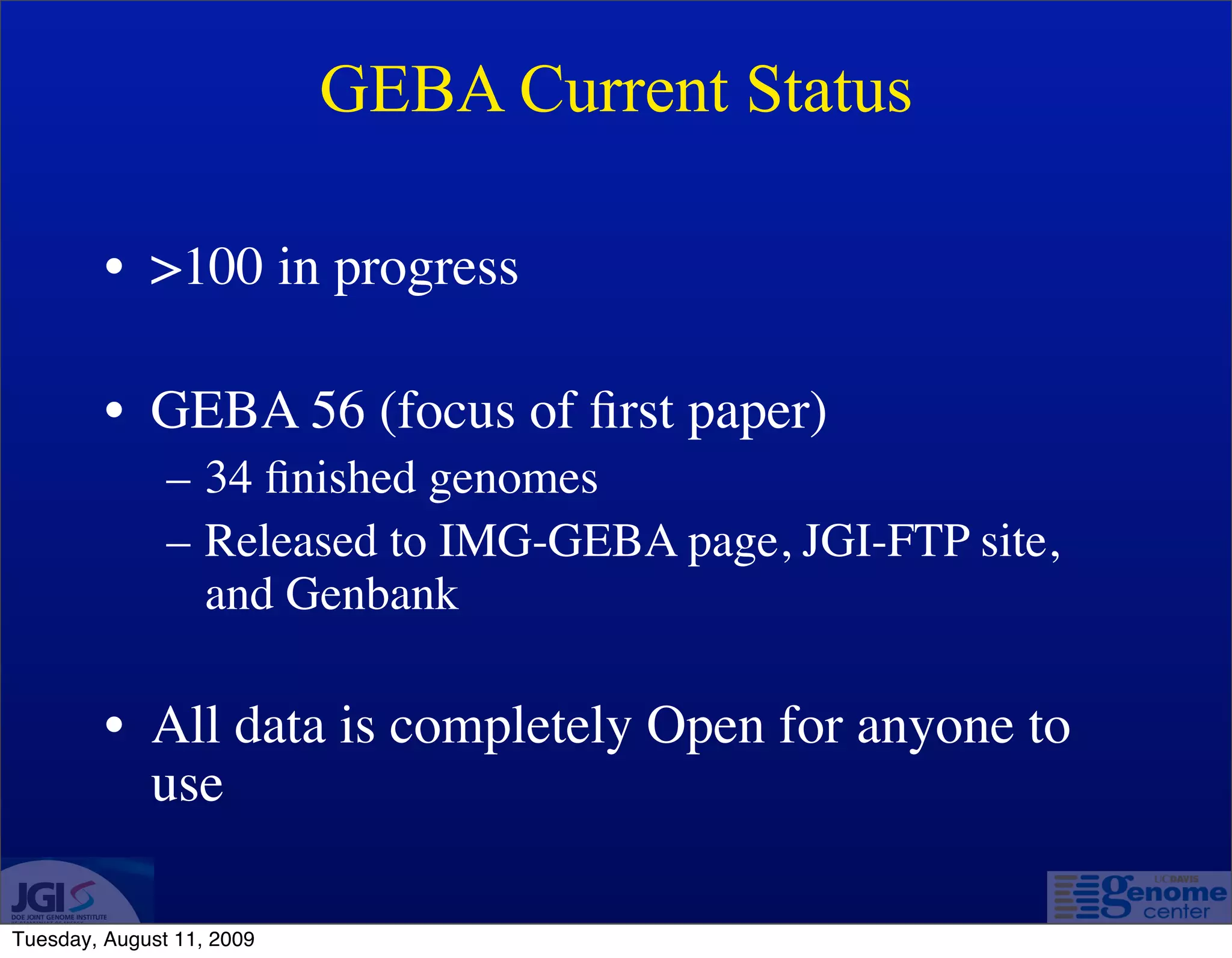 GEBA Current Status

         • >100 in progress

         • GEBA 56 (focus of ﬁrst paper)
               – 34 ﬁnished genomes
               – Released to IMG-GEBA page, JGI-FTP site,
                 and Genbank

         • All data is completely Open for anyone to
           use

Tuesday, August 11, 2009
 