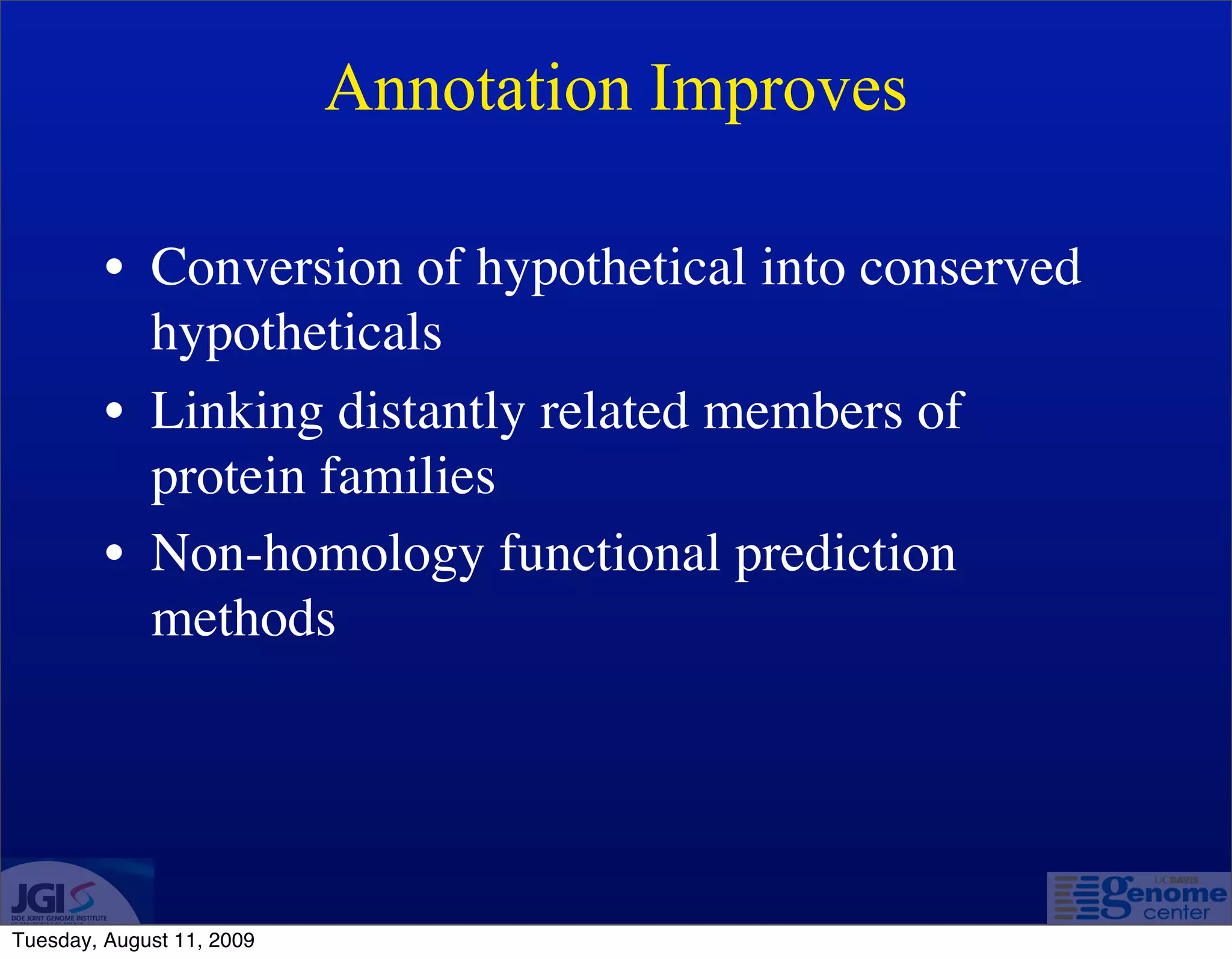 Annotation Improves

         • Conversion of hypothetical into conserved
           hypotheticals
         • Linking distantly related members of
           protein families
         • Non-homology functional prediction
           methods




Tuesday, August 11, 2009
 