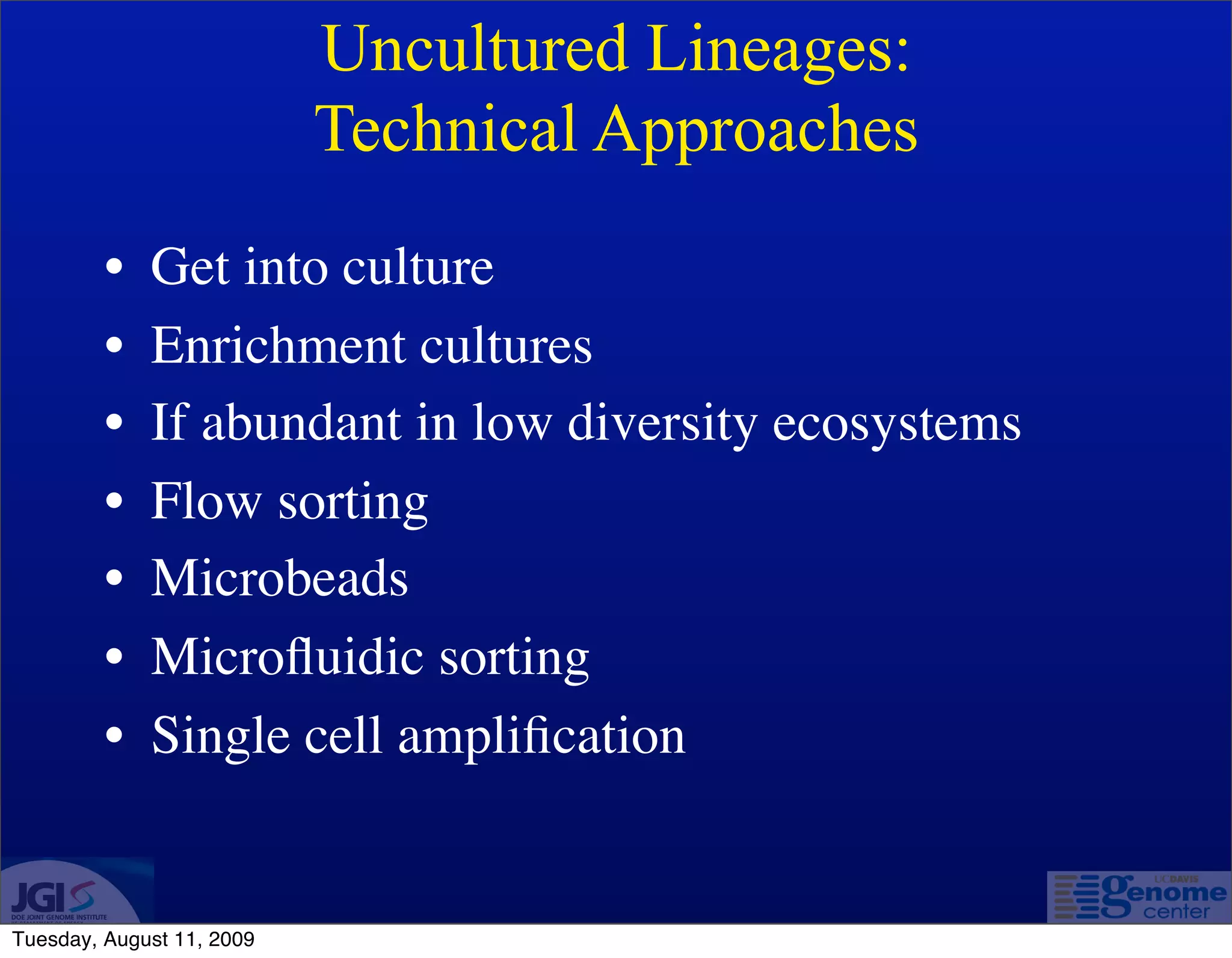 Uncultured Lineages:
                           Technical Approaches
         •   Get into culture
         •   Enrichment cultures
         •   If abundant in low diversity ecosystems
         •   Flow sorting
         •   Microbeads
         •   Microﬂuidic sorting
         •   Single cell ampliﬁcation


Tuesday, August 11, 2009
 