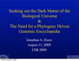 Seeking out the Dark Matter of the
                  Biological Universe
                            &
            The Need for a Phylogeny Driven
                 Genomic Encyclopedia
                           Jonathan A. Eisen
                            August 11, 2009
                              CSB 2009

Tuesday, August 11, 2009
 