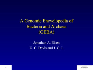 A Genomic Encyclopedia of
                                       Bacteria and Archaea
                                             (GEBA)

                                          Jonathan A. Eisen
                                        U. C. Davis and J. G. I.



                                                                           QuickTime™ and a
         QuickTime™ and a
TIFF (Uncompressed) decompressor
  are needed to see this picture.
                                                                      TIFF (LZW) decompressor
                                                                   are needed to see this picture.
 