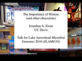 The Importance of History
      (and other obsessions)

        Jonathan A. Eisen
           UC Davis

Talk for Lake Arrowhead Microbial
   Genomes 2010 (#LAMG10)
 