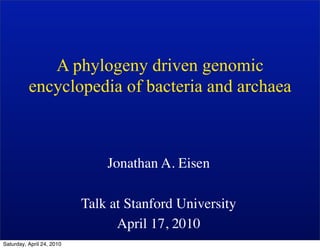A phylogeny driven genomic
          encyclopedia of bacteria and archaea



                               Jonathan A. Eisen

                           Talk at Stanford University
                                 April 17, 2010
Saturday, April 24, 2010
 