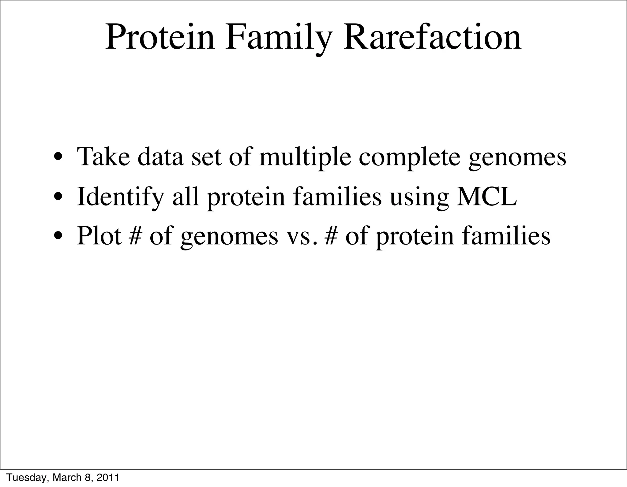 Protein Family Rarefaction


         • Take data set of multiple complete genomes
         • Identify all protein families using MCL
         • Plot # of genomes vs. # of protein families




Tuesday, March 8, 2011
 
